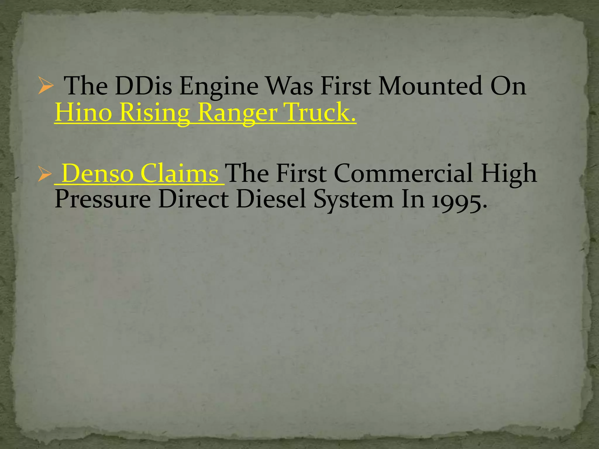  The DDis Engine Was First Mounted On
Hino Rising Ranger Truck.
 Denso Claims The First Commercial High
Pressure Direct Diesel System In 1995.
 