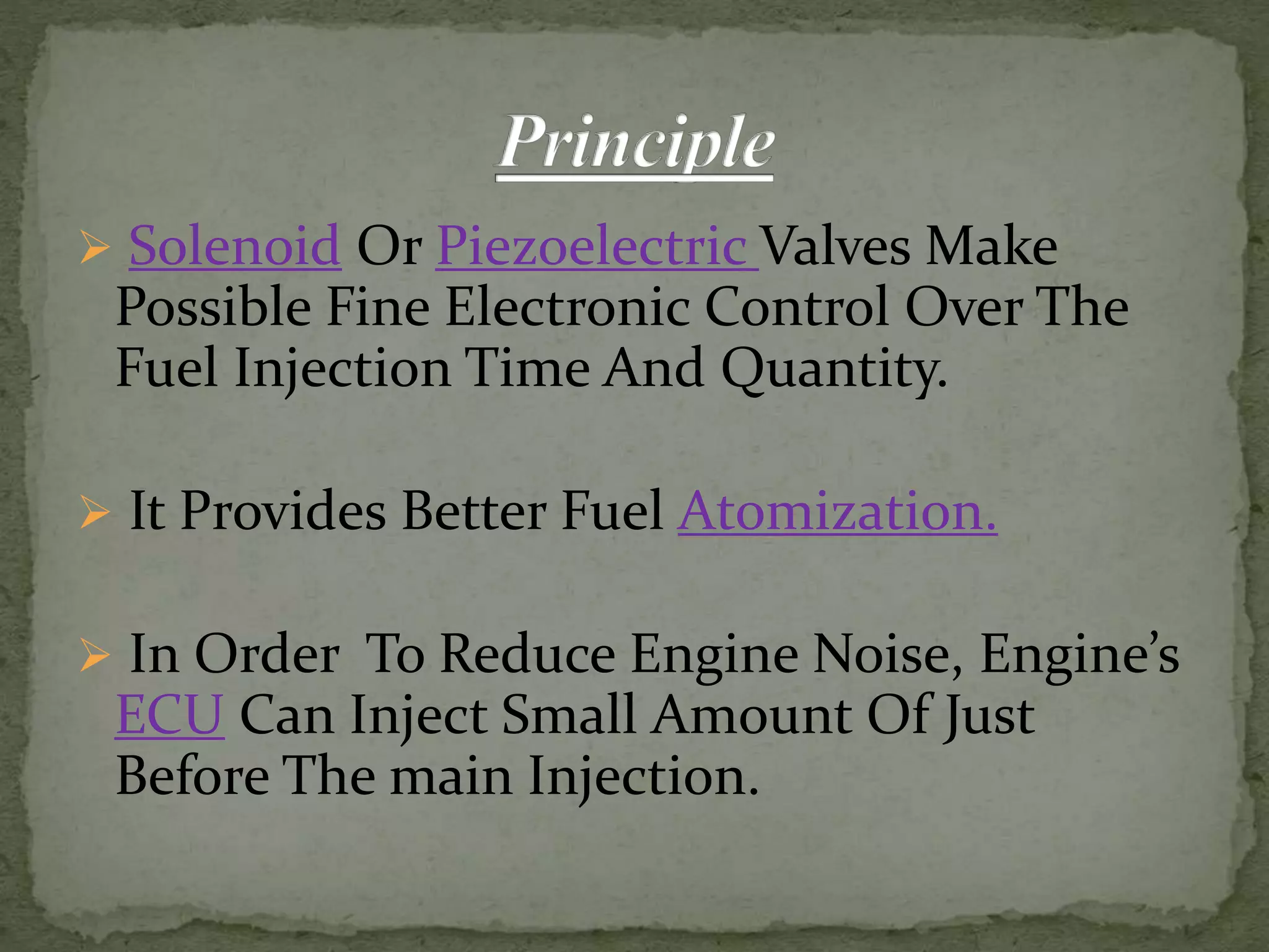  Solenoid Or Piezoelectric Valves Make
Possible Fine Electronic Control Over The
Fuel Injection Time And Quantity.
 It Provides Better Fuel Atomization.
 In Order To Reduce Engine Noise, Engine’s
ECU Can Inject Small Amount Of Just
Before The main Injection.
 