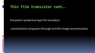 Thin film transistor cont..
Encased in protective layer for insulation
connected to computers through wire for image reconstruction
 