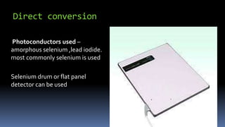 Direct conversion
Photoconductors used –
amorphous selenium ,lead iodide.
most commonly selenium is used
Selenium drum or flat panel
detector can be used
 
