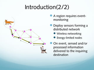 Introduction(2/2)
A region requires event-
monitoring
Deploy sensors forming a
distributed network
Wireless networking
Energy-limited nodes
On event, sensed and/or
processed information
delivered to the inquiring
destination
 