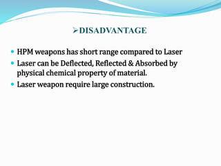  HPM weapons has short range compared to Laser
 Laser can be Deflected, Reflected & Absorbed by
physical chemical property of material.
 Laser weapon require large construction.
DISADVANTAGE
 