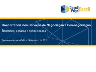 Concorrência nos Serviços de Negociação e Pós-negociação
Benefícios, desafios e oportunidades

Apresentação para CVM – 29 de Junho de 2012
 