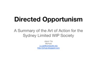 Directed Opportunism
A Summary of the Art of Action for the
Sydney Limited WIP Society
Jason Yip
@jchyip
j.c.yip@computer.org
http://jchyip.blogspot.com
 