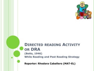 DIRECTED READING ACTIVITY OR DRA 
(Betts, 1946) 
While Reading and Post Reading Strategy 
Reporter: Rhodora Caballero (MAT-EL)  