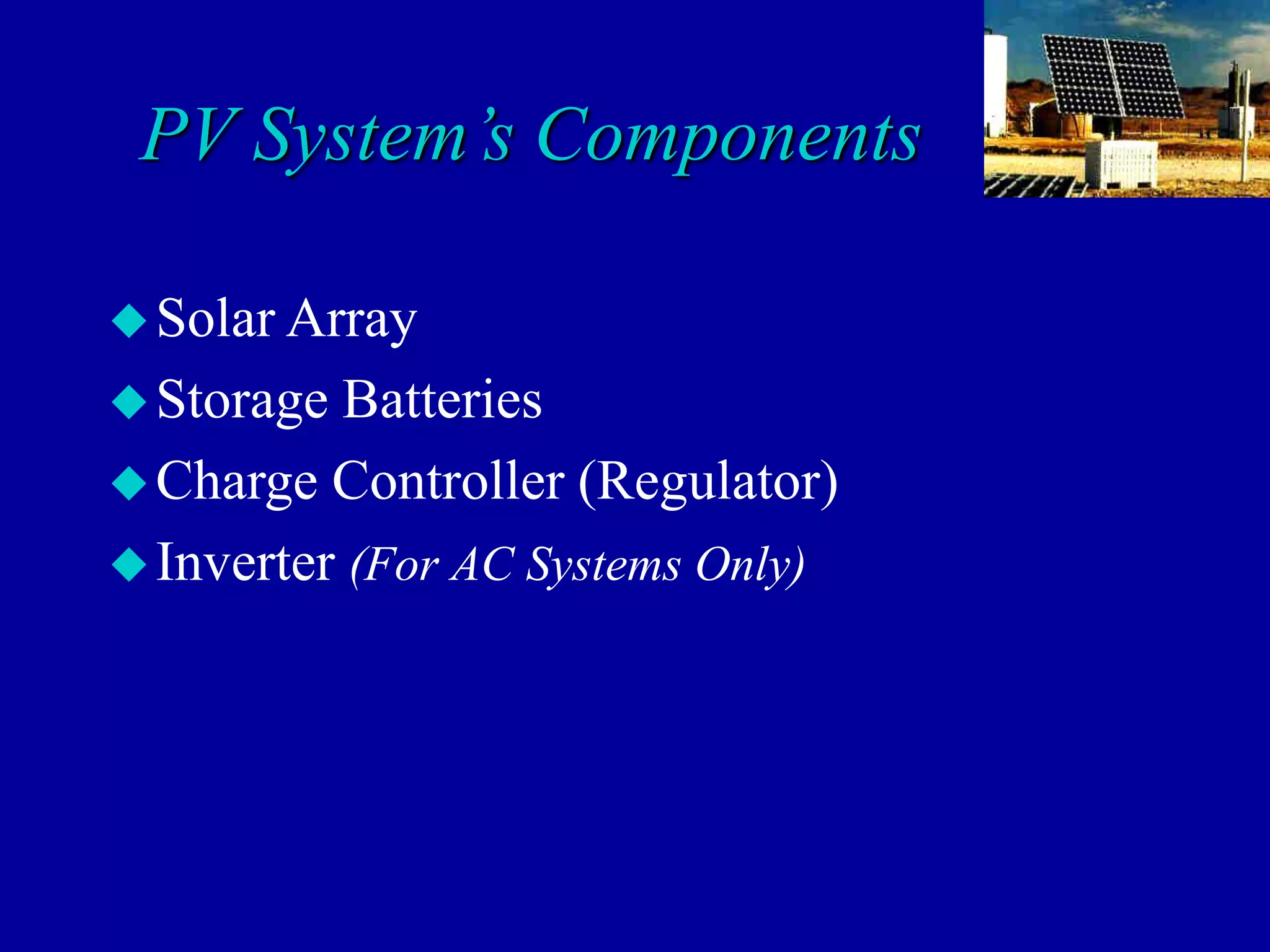 PV System’s Components
Solar Array
Storage Batteries
Charge Controller (Regulator)
Inverter (For AC Systems Only)
 