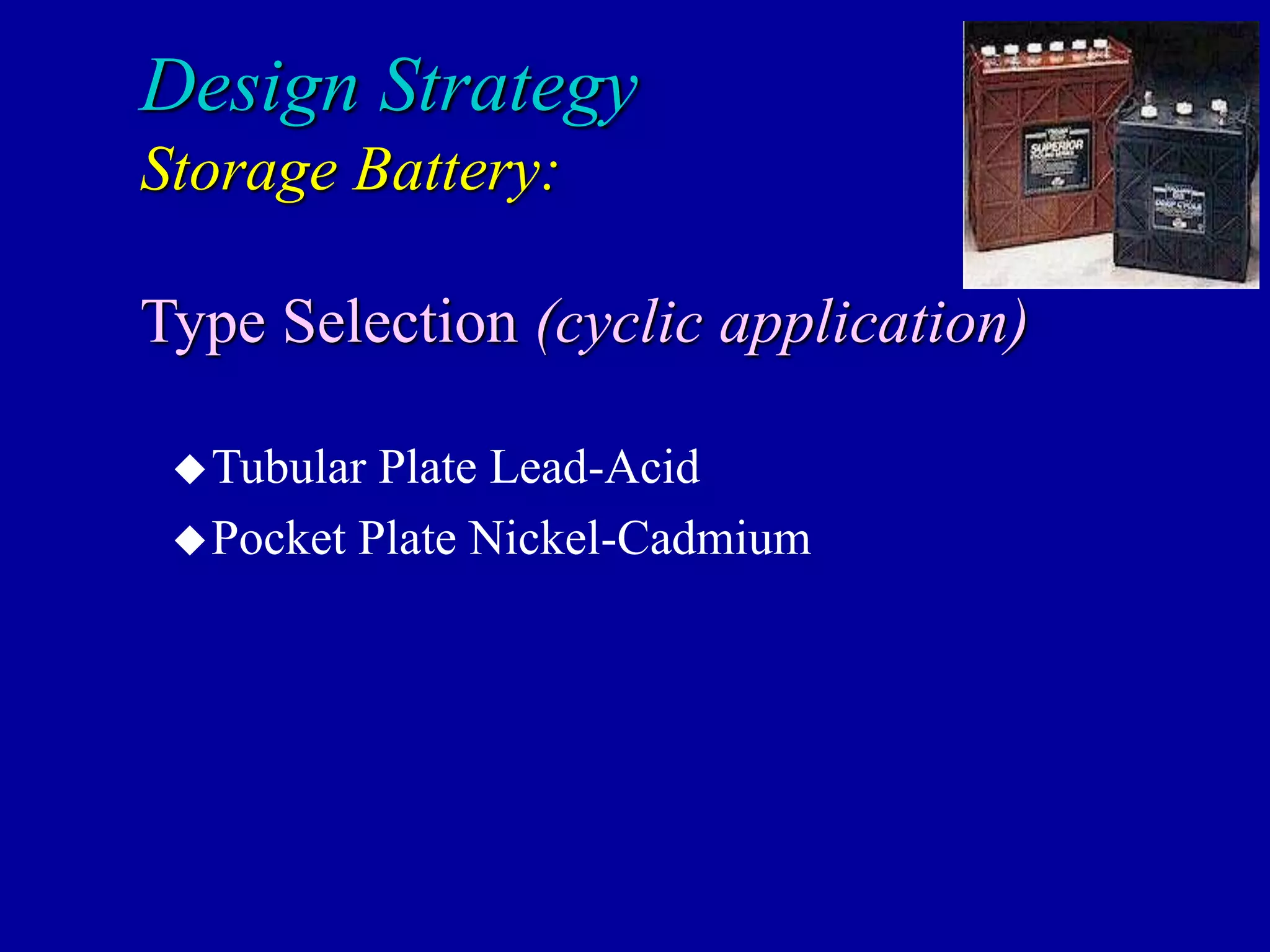 Design Strategy
Storage Battery:
Type Selection (cyclic application)
Tubular Plate Lead-Acid
Pocket Plate Nickel-Cadmium
 