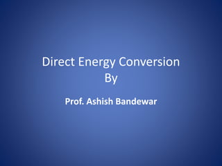 Direct Energy Conversion
By
Prof. Ashish Bandewar
 