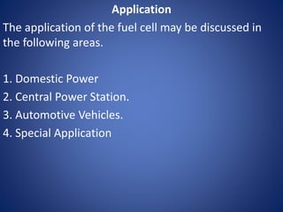 Application
The application of the fuel cell may be discussed in
the following areas.
1. Domestic Power
2. Central Power Station.
3. Automotive Vehicles.
4. Special Application
 
