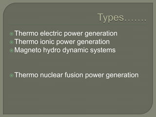  Thermo

electric power generation
 Thermo ionic power generation
 Magneto hydro dynamic systems

 Thermo

nuclear fusion power generation

 