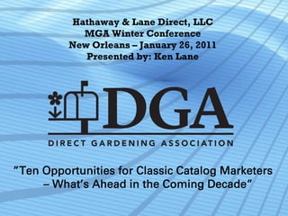 Hathaway & Lane Direct, LLC
            MGA Winter Conference
          New Orleans – January 26, 2011
             Presented by: Ken Lane




”Ten Opportunities for Classic Catalog Marketers
     – What’s Ahead in the Coming Decade”
 
