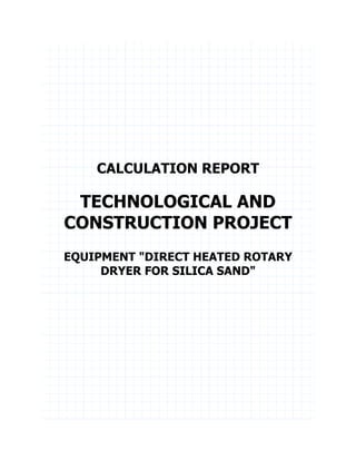 CALCULATION REPORT
TECHNOLOGICAL AND
CONSTRUCTION PROJECT
EQUIPMENT "DIRECT HEATED ROTARY
DRYER FOR SILICA SAND"
Nomenclature
1 Project initial data obtain from terms of reference (TOR)
 