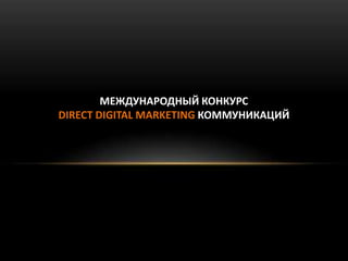 МЕЖДУНАРОДНЫЙ КОНКУРС
DIRECT DIGITAL MARKETING КОММУНИКАЦИЙ
 