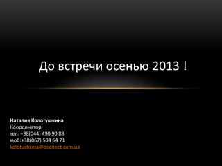 До встречи осенью 2013 !


Наталия Колотушкина
Координатор
тел: +38(044) 490 90 88
моб:+38(067) 504 64 71
kolotushkina@osdirect.com.ua
 