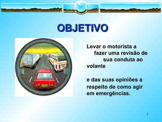 2
OBJETIVO
OBJETIVO
Levar o motorista a
fazer uma revisão de
sua conduta ao
volante
e das suas opiniões a
respeito de como agir
em emergências.
 