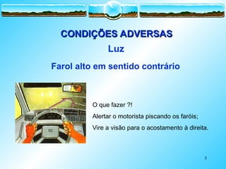 5
CONDIÇÕES ADVERSAS
CONDIÇÕES ADVERSAS
Luz
O que fazer ?!
Alertar o motorista piscando os faróis;
Vire a visão para o acostamento à direita.
Farol alto em sentido contrário
 