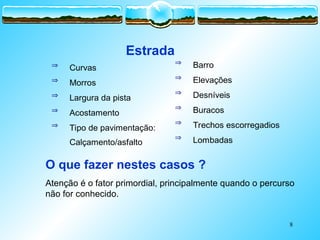 8
 Curvas
 Morros
 Largura da pista
 Acostamento
 Tipo de pavimentação:
Calçamento/asfalto
 Barro
 Elevações
 Desníveis
 Buracos
 Trechos escorregadios
 Lombadas
O que fazer nestes casos ?
Atenção é o fator primordial, principalmente quando o percurso
não for conhecido.
Estrada
 