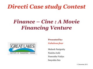 Directi Case study Contest

 Finance – Cine : A Movie
    Financing Venture

             Presented by:
             Fabulous four

             Mahesh Panigrahy
             Namita Joshi
             Namratha Vaidya
             Sanyukta Sen

                                11 December 2012
 