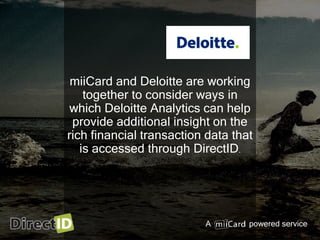 A powered service
miiCard and Deloitte are working
together to consider ways in
which Deloitte Analytics can help
provide additional insight on the
rich financial transaction data that
is accessed through DirectID.
 