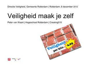 Directie Veiligheid, Gemeente Rotterdam | Rotterdam, 6 december 2012



Veiligheid maak je zelf
Peter van Waart | Hogeschool Rotterdam | Creating010
 