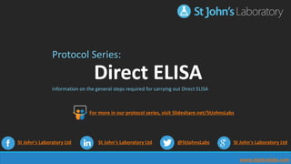 www.stjohnslabs.com
Protocol Series:
Direct ELISA
Information on the general steps required for carrying out Direct ELISA
St John's Laboratory Ltd St John's Laboratory Ltd @StJohnsLabs St John's Laboratory Ltd
For more in our protocol series, visit Slideshare.net/StJohnsLabs
 
