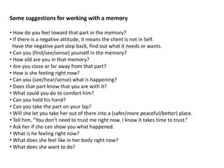 Some suggestions for working with a memory
• How do you feel toward that part in the memory?
• If there is a negative atti...