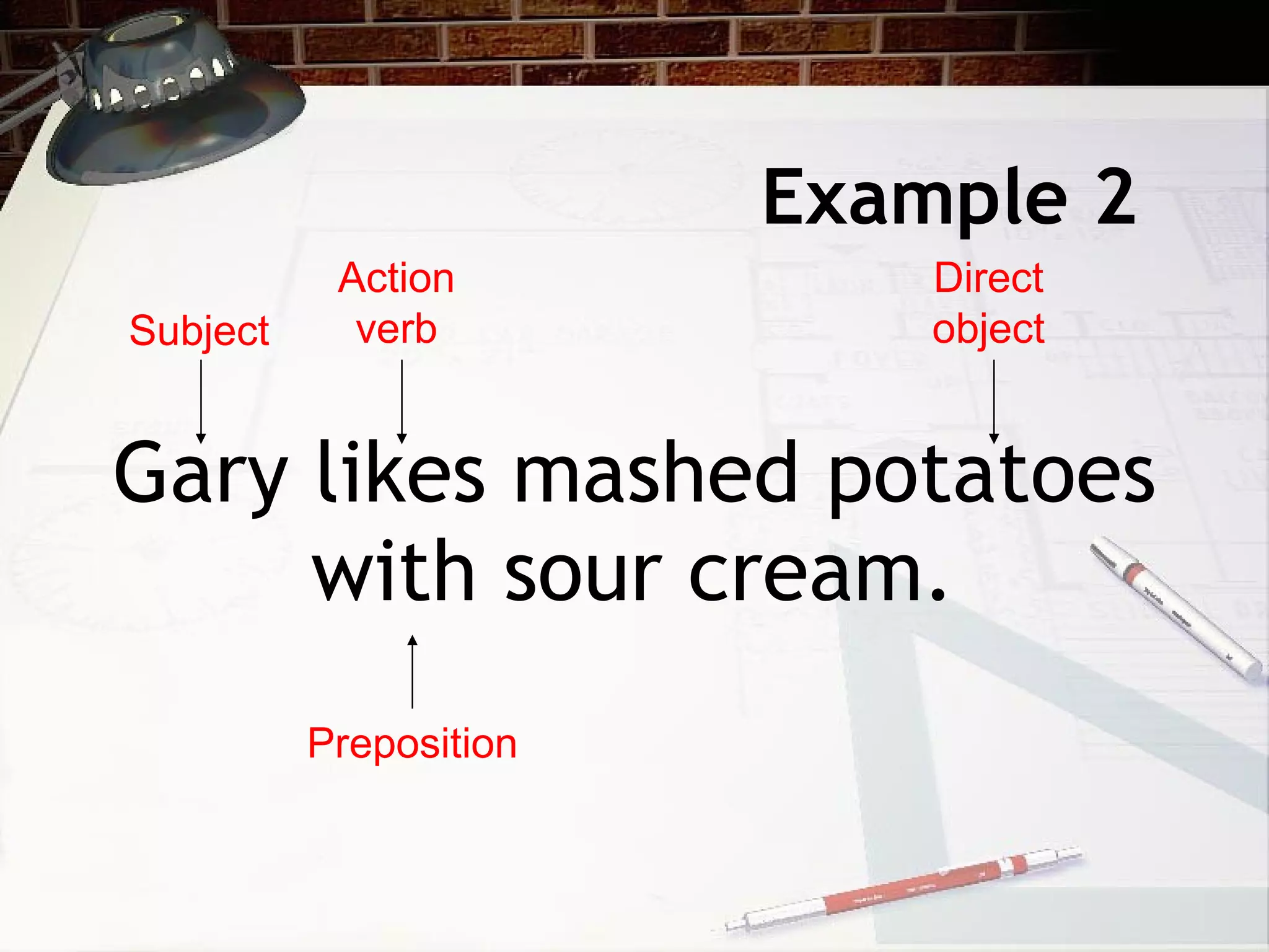 Example 2  Gary likes mashed potatoes with sour cream.  Subject  Action verb Direct object Preposition 
