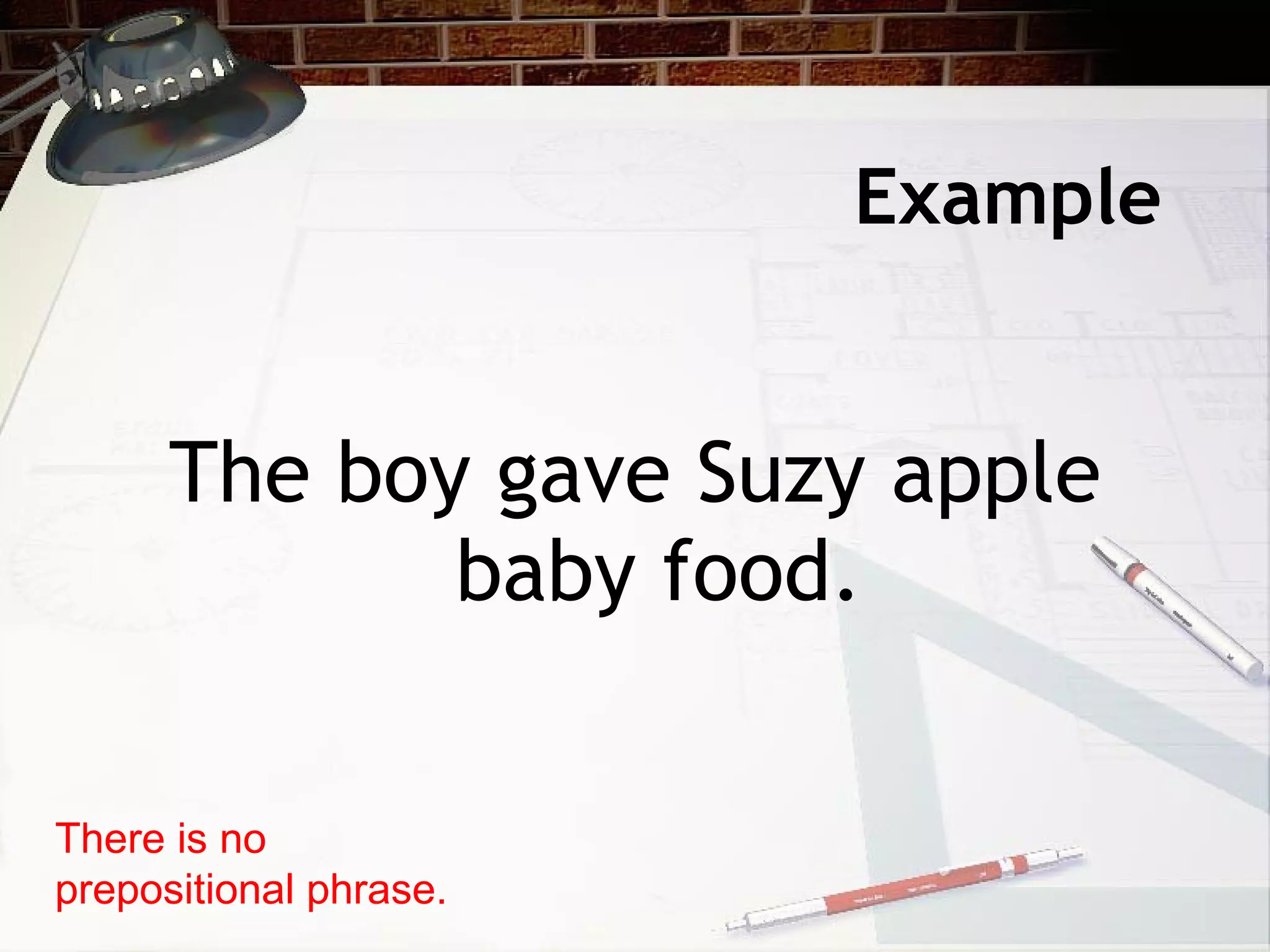 Example The boy gave Suzy apple baby food. There is no prepositional phrase. 