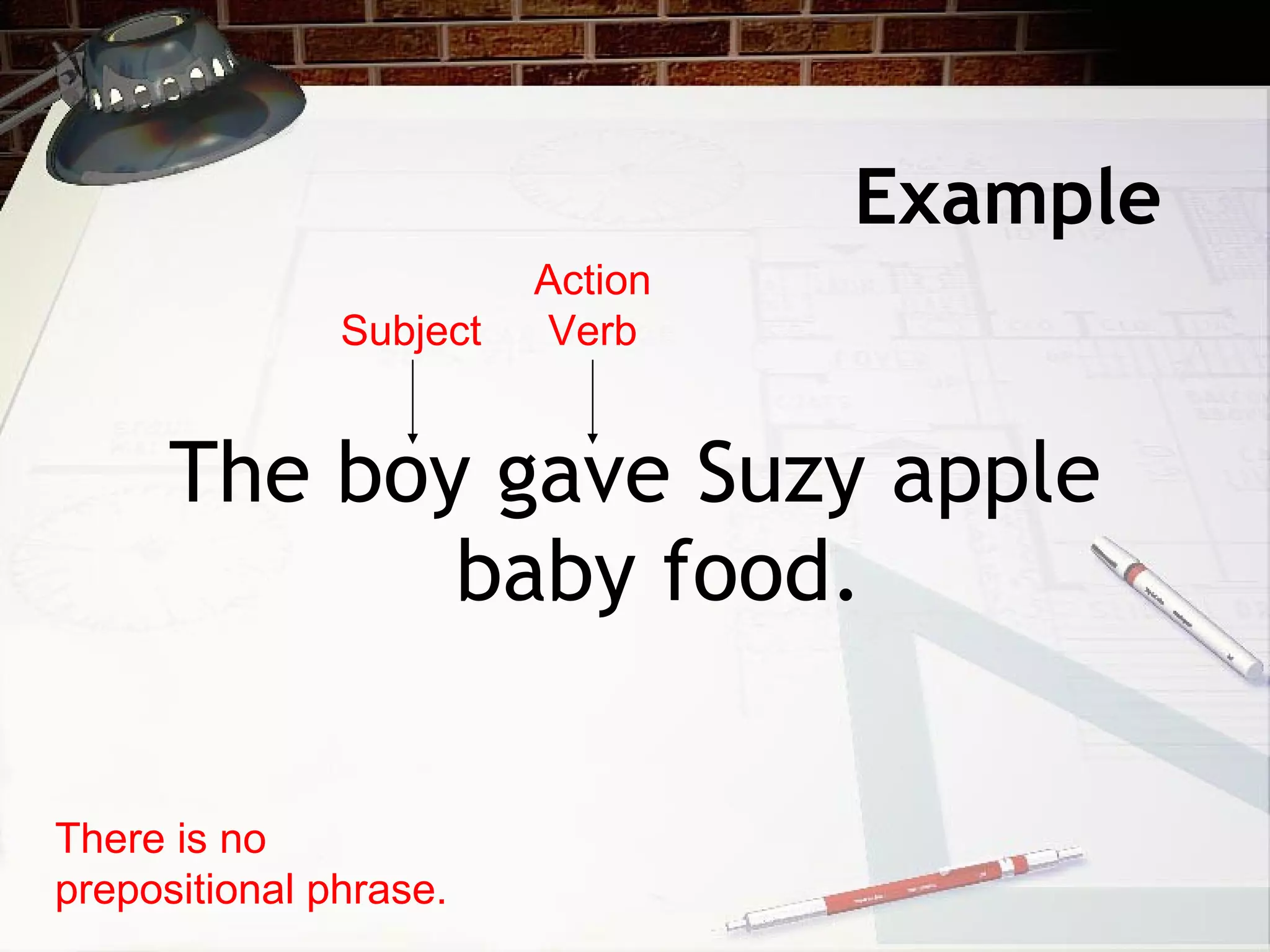 Example The boy gave Suzy apple baby food. There is no prepositional phrase. Subject Action Verb 