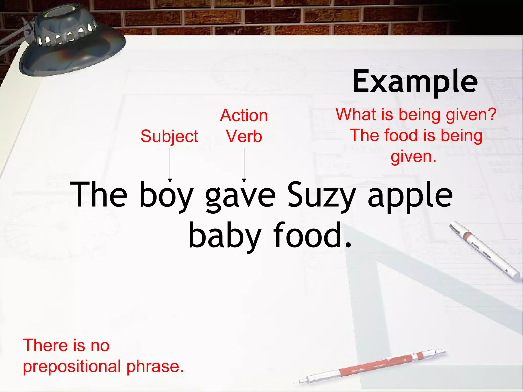 Example The boy gave Suzy apple baby food. There is no prepositional phrase. Subject Action Verb What is being given? The food is being given.  