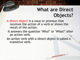 What are Direct Objects? <ul><li>A direct object  is a noun or pronoun that receives the action of a verb or shows the res...