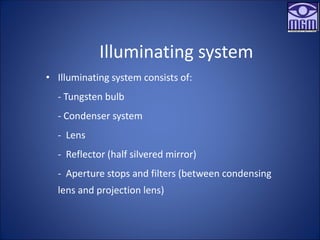Illuminating system
• Illuminating system consists of:
- Tungsten bulb
- Condenser system
- Lens
- Reflector (half silvered mirror)
- Aperture stops and filters (between condensing
lens and projection lens)
 