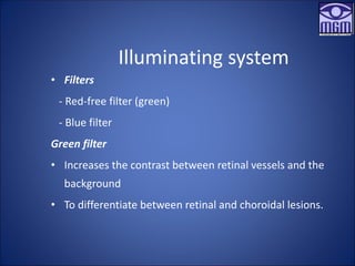 Illuminating system
• Filters
- Red-free filter (green)
- Blue filter
Green filter
• Increases the contrast between retinal vessels and the
background
• To differentiate between retinal and choroidal lesions.
 