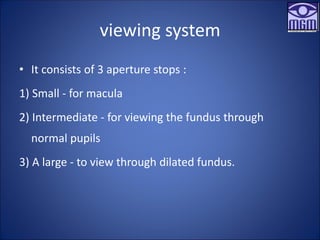 viewing system
• It consists of 3 aperture stops :
1) Small - for macula
2) Intermediate - for viewing the fundus through
normal pupils
3) A large - to view through dilated fundus.
 