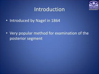 Introduction
• Introduced by Nagel in 1864
• Very popular method for examination of the
posterior segment
 