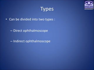 Types
• Can be divided into two types :
– Direct ophthalmoscope
– Indirect ophthalmoscope
 