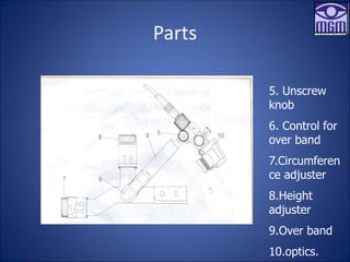 Parts
5. Unscrew
knob
6. Control for
over band
7.Circumferen
ce adjuster
8.Height
adjuster
9.Over band
10.optics.
 
