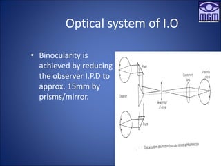 Optical system of I.O
• Binocularity is
achieved by reducing
the observer I.P.D to
approx. 15mm by
prisms/mirror.
 