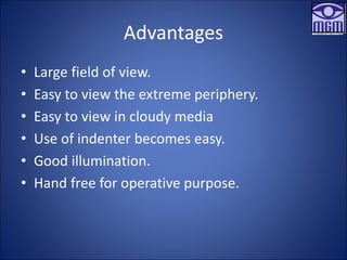 Advantages
• Large field of view.
• Easy to view the extreme periphery.
• Easy to view in cloudy media
• Use of indenter becomes easy.
• Good illumination.
• Hand free for operative purpose.
 