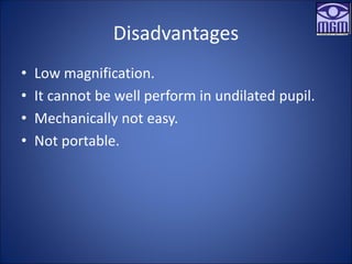 Disadvantages
• Low magnification.
• It cannot be well perform in undilated pupil.
• Mechanically not easy.
• Not portable.
 