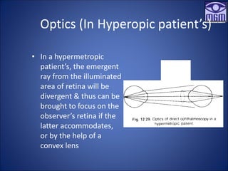 Optics (In Hyperopic patient’s)
• In a hypermetropic
patient’s, the emergent
ray from the illuminated
area of retina will be
divergent & thus can be
brought to focus on the
observer’s retina if the
latter accommodates,
or by the help of a
convex lens
 