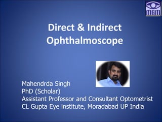 Direct & Indirect
Ophthalmoscope
Mahendrda Singh
PhD (Scholar)
Assistant Professor and Consultant Optometrist
CL Gupta Eye institute, Moradabad UP India
 