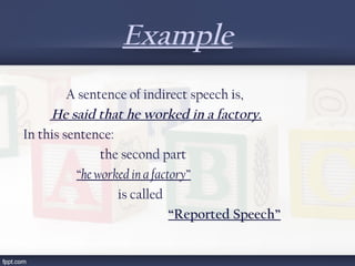 Example
  A sentence of indirect speech is,
 He said that he worked in a factory.
In this sentence:
the second part
“he worked in a factory”
is called
“Reported Speech”
 
