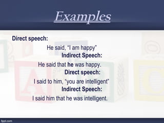Examples
Direct speech:
  He said, “I am happy”
        Indirect Speech:
He said that he was happy.
        Direct speech:
  I said to him, “you are intelligent”
        Indirect Speech:
I said him that he was intelligent.
 