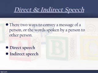 Direct & Indirect Speech
• There two ways to convey a message of a
person, or the words spoken by a person to
other person.
•  Direct speech
•  Indirect speech
 