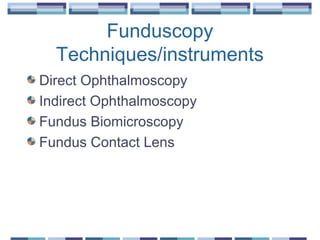 Funduscopy
Techniques/instruments
Direct Ophthalmoscopy
Indirect Ophthalmoscopy
Fundus Biomicroscopy
Fundus Contact Lens
 