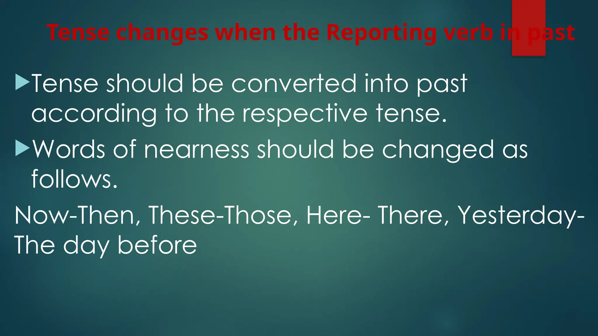 Tense changes when the Reporting verb in past
Tense should be converted into past
according to the respective tense.
Words of nearness should be changed as
follows.
Now-Then, These-Those, Here- There, Yesterday-
The day before
 