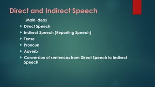 Direct and Indirect Speech
Main Ideas
 Direct Speech
 Indirect Speech (Reporting Speech)
 Tense
 Pronoun
 Adverb
 Conversion of sentences from Direct Speech to Indirect
Speech
 