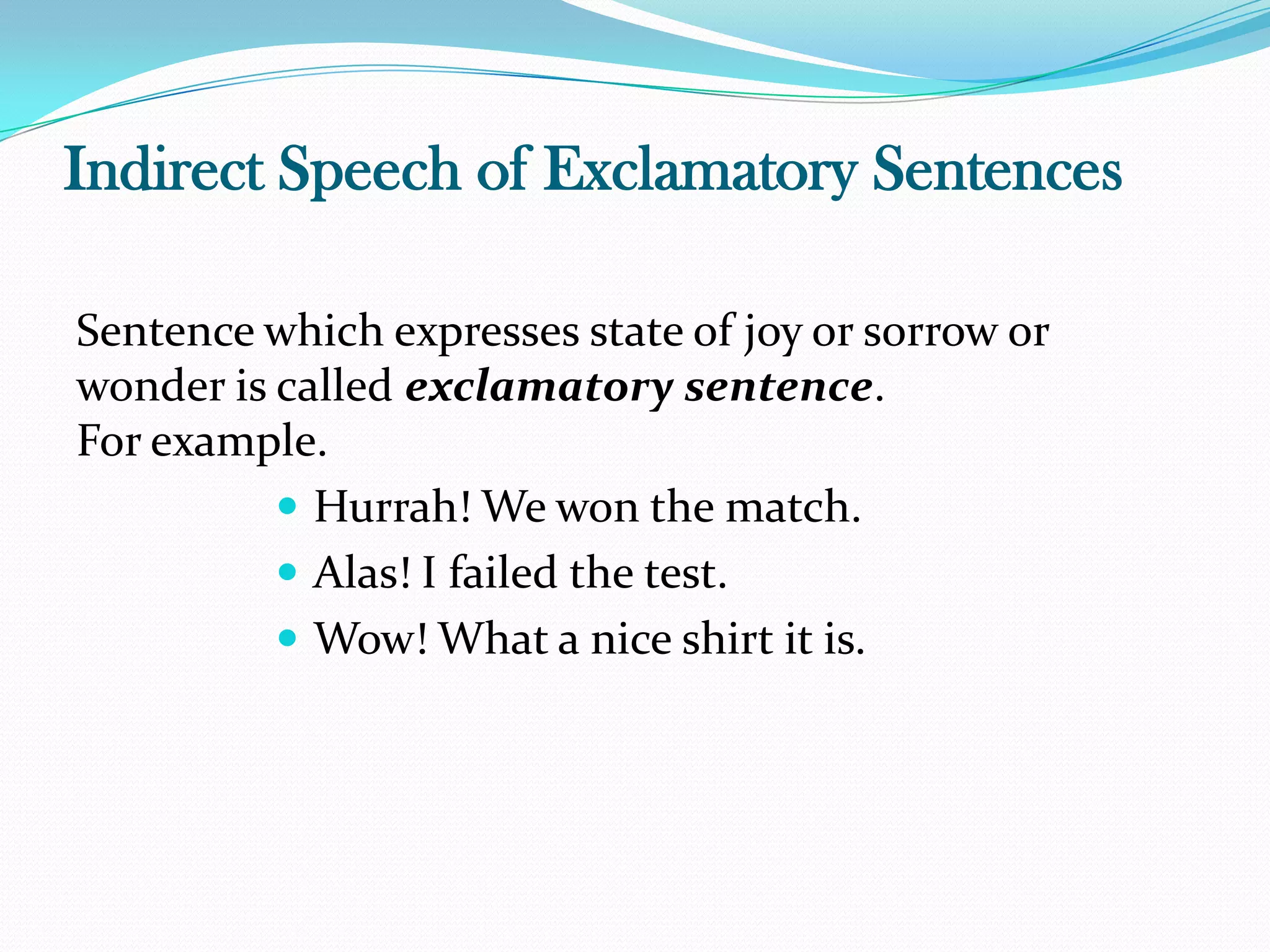 Indirect Speech of Exclamatory Sentences
Sentence which expresses state of joy or sorrow or
wonder is called exclamatory sentence.
For example.
 Hurrah! We won the match.
 Alas! I failed the test.
 Wow! What a nice shirt it is.
 