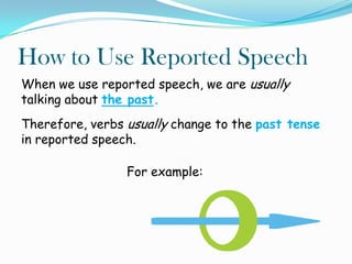 How to Use Reported Speech
When we use reported speech, we are usually
talking about the past.
Therefore, verbs usually change to the past tense
in reported speech.
For example:
 